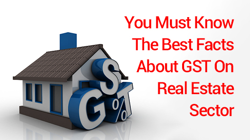 You Must Know The Best Facts About GST On Real Estate Sector
